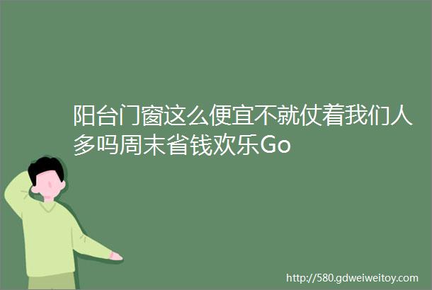 阳台门窗这么便宜不就仗着我们人多吗周末省钱欢乐Go